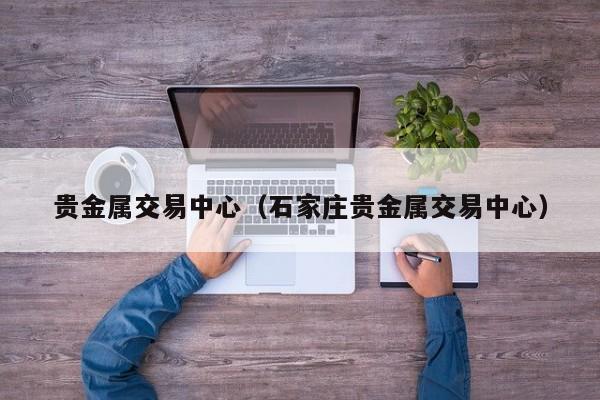 贵金属交易中心（石家庄贵金属交易中心）