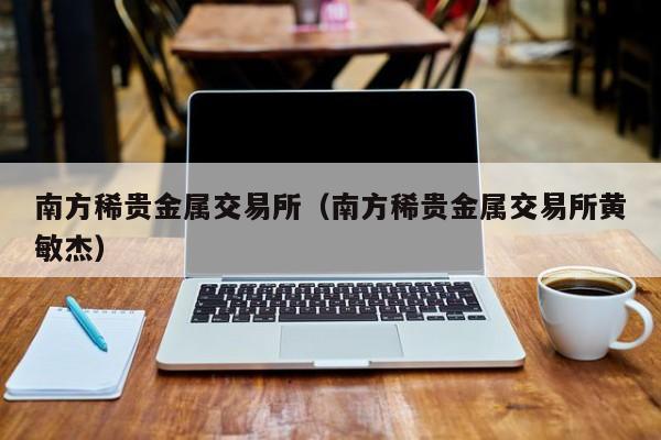 南方稀贵金属交易所（南方稀贵金属交易所黄敏杰）