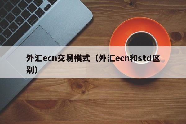 外汇ecn交易模式（外汇ecn和std区别）