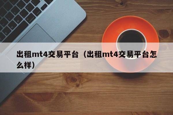 出租mt4交易平台（出租mt4交易平台怎么样）