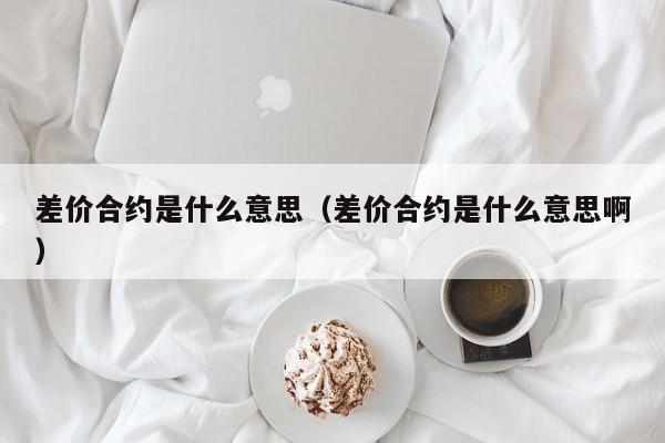 差价合约是什么意思（差价合约是什么意思啊）