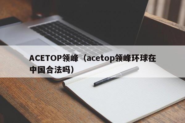 ACETOP领峰（acetop领峰环球在中国合法吗）