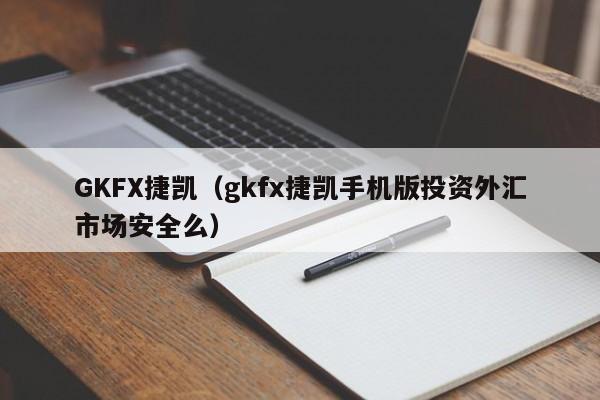 GKFX捷凯（gkfx捷凯手机版投资外汇市场安全么）