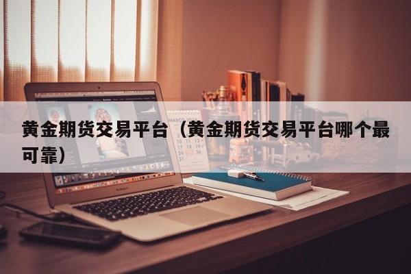 黄金期货交易平台（黄金期货交易平台哪个最可靠）