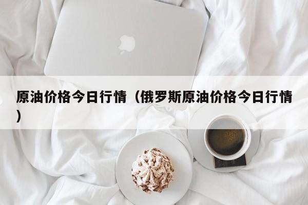 原油价格今日行情（俄罗斯原油价格今日行情）