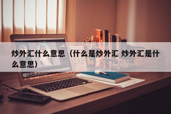炒外汇什么意思（什么是炒外汇 炒外汇是什么意思）