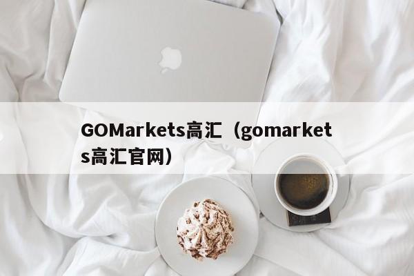 GOMarkets高汇（gomarkets高汇官网）