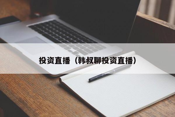 投资直播（韩叔聊投资直播）