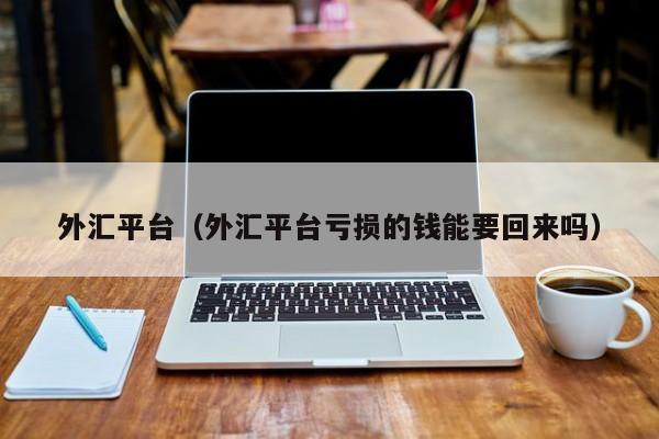 外汇平台（外汇平台亏损的钱能要回来吗）
