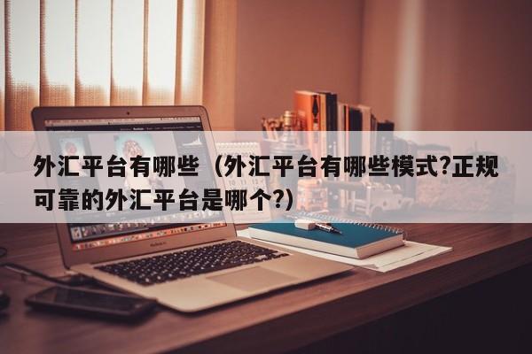 外汇平台有哪些（外汇平台有哪些模式?正规可靠的外汇平台是哪个?）