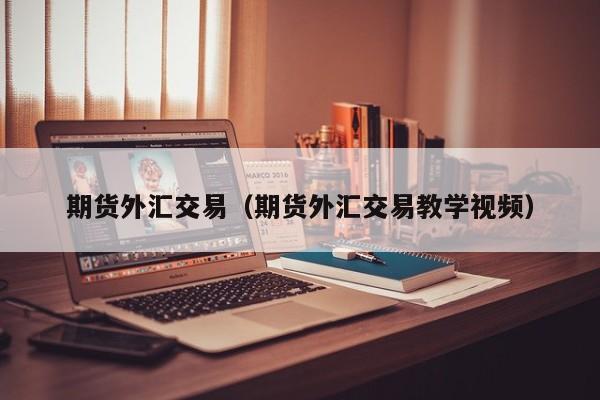 期货外汇交易（期货外汇交易教学视频）