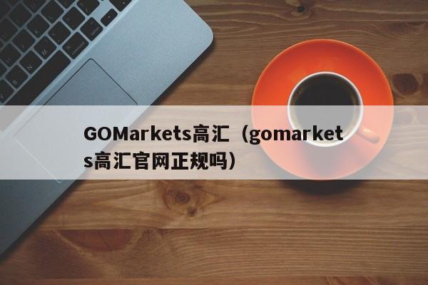 GOMarkets高汇（gomarkets高汇官网正规吗）