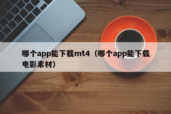 哪个app能下载mt4（哪个app能下载电影素材）