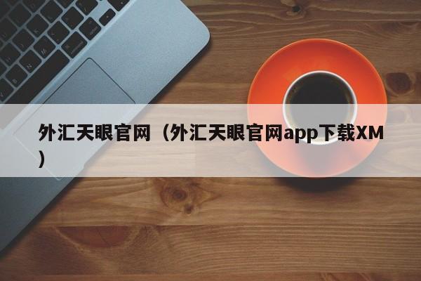 外汇天眼官网（外汇天眼官网app下载XM）