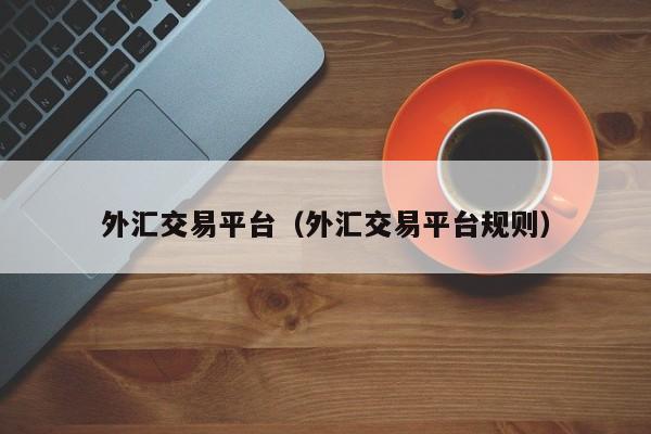外汇交易平台（外汇交易平台规则）