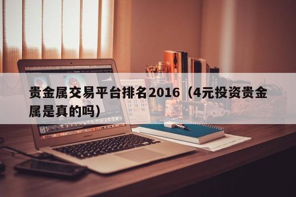 贵金属交易平台排名2016（4元投资贵金属是真的吗）