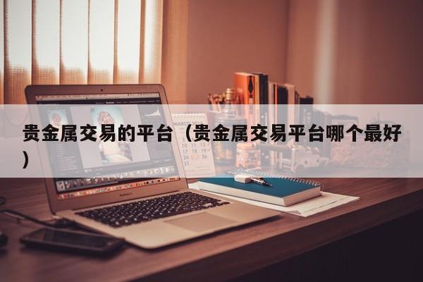 贵金属交易的平台（贵金属交易平台哪个最好）