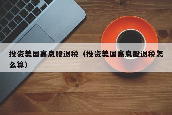 投资美国高息股退税（投资美国高息股退税怎么算）