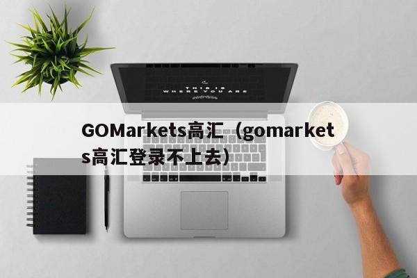 GOMarkets高汇（gomarkets高汇登录不上去）