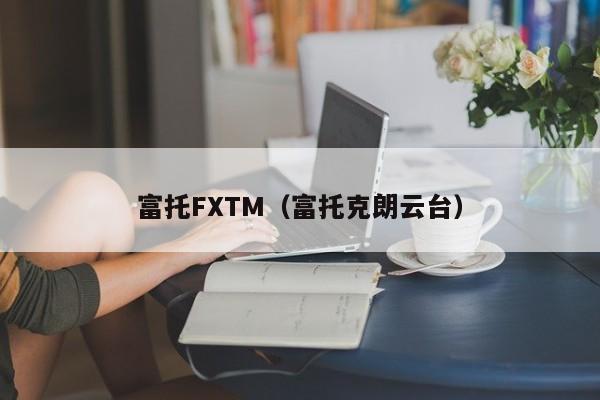 富托FXTM（富托克朗云台）