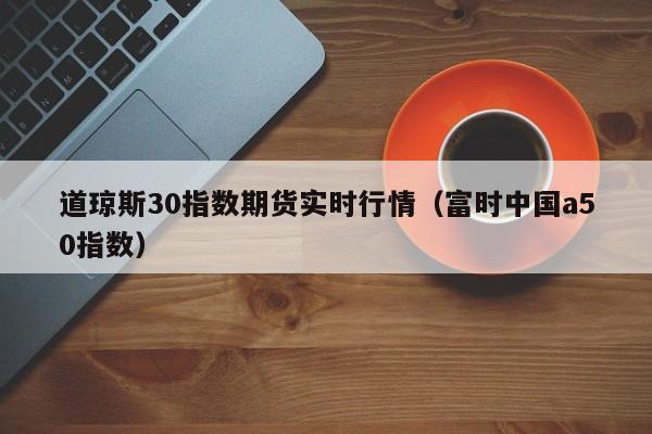 道琼斯30指数期货实时行情（富时中国a50指数）