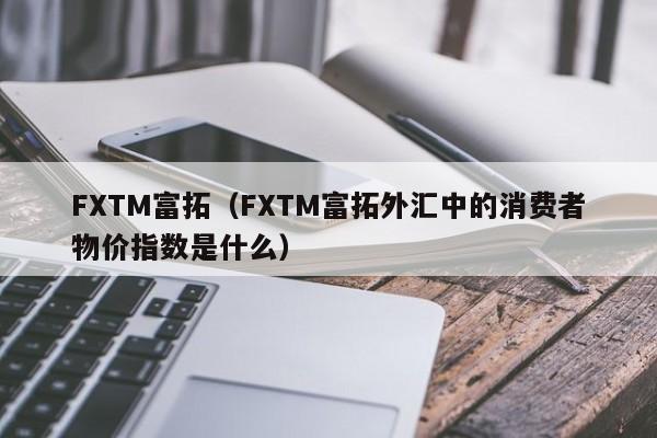 FXTM富拓（FXTM富拓外汇中的消费者物价指数是什么）