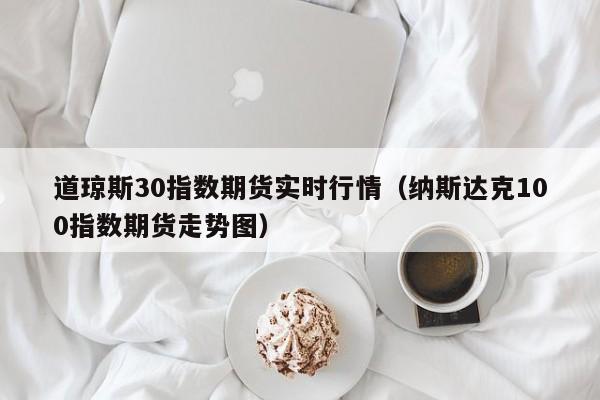 道琼斯30指数期货实时行情（纳斯达克100指数期货走势图）