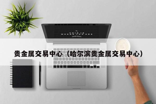 贵金属交易中心（哈尔滨贵金属交易中心）