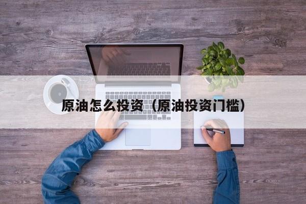 原油怎么投资（原油投资门槛）