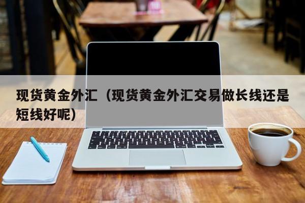 现货黄金外汇（现货黄金外汇交易做长线还是短线好呢）