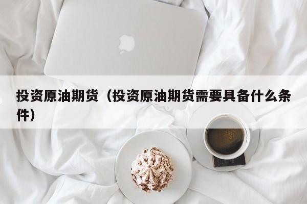 投资原油期货（投资原油期货需要具备什么条件）