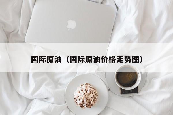 国际原油（国际原油价格走势图）