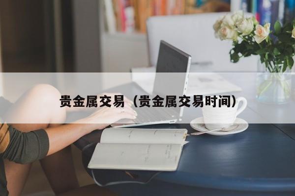 贵金属交易（贵金属交易时间）