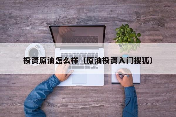 投资原油怎么样（原油投资入门搜狐）