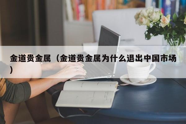 金道贵金属（金道贵金属为什么退出中国市场）