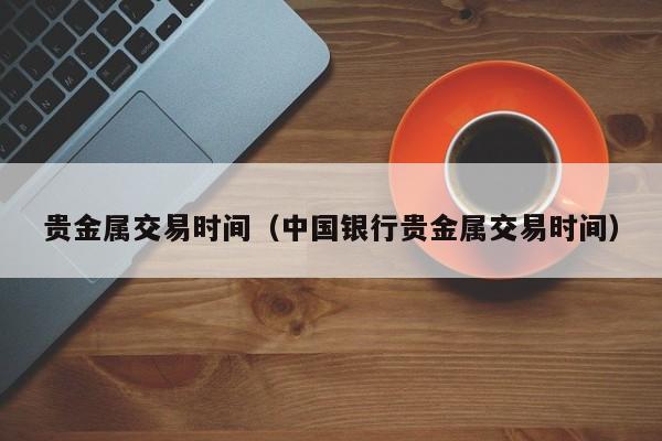 贵金属交易时间（中国银行贵金属交易时间）