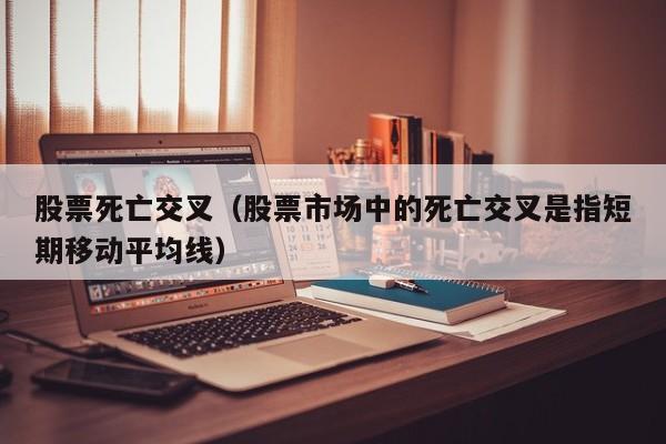 股票死亡交叉（股票市场中的死亡交叉是指短期移动平均线）
