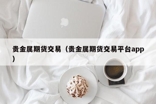 贵金属期货交易（贵金属期货交易平台app）