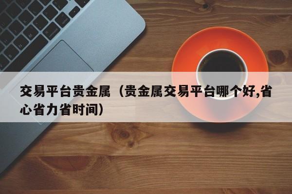 交易平台贵金属（贵金属交易平台哪个好,省心省力省时间）