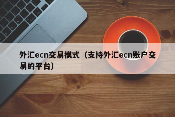 外汇ecn交易模式（支持外汇ecn账户交易的平台）
