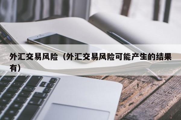 外汇交易风险（外汇交易风险可能产生的结果有）