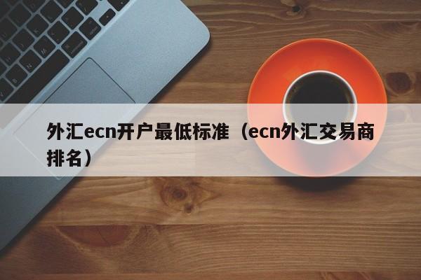 外汇ecn开户最低标准（ecn外汇交易商排名）