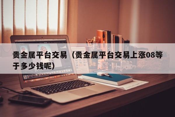 贵金属平台交易（贵金属平台交易上涨08等于多少钱呢）