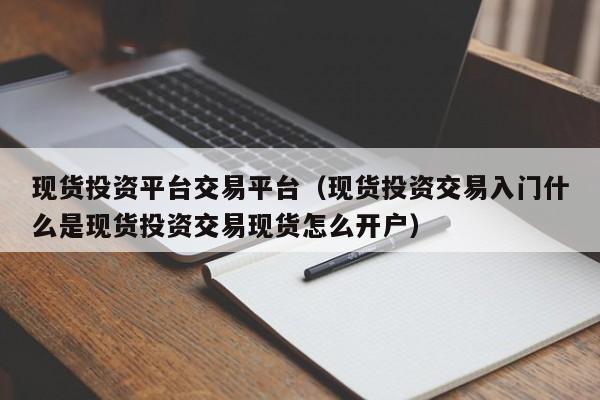 现货投资平台交易平台（现货投资交易入门什么是现货投资交易现货怎么开户）