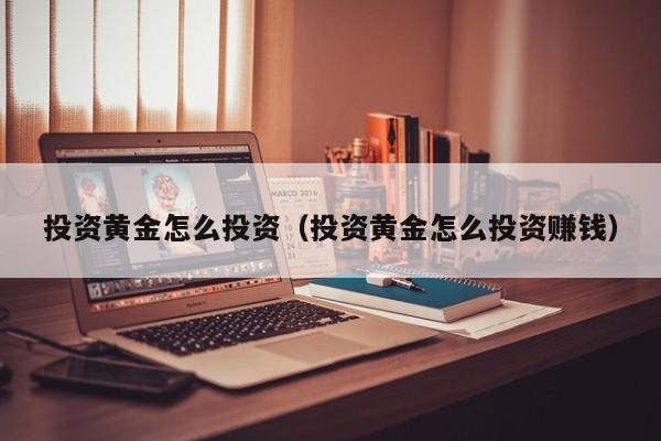 投资黄金怎么投资（投资黄金怎么投资赚钱）