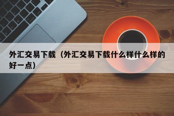 外汇交易下载（外汇交易下载什么样什么样的好一点）