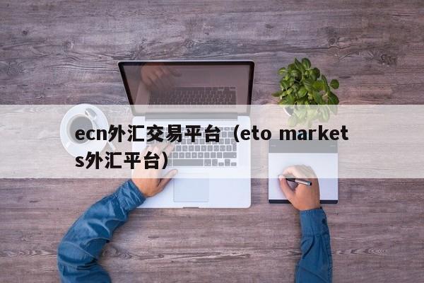 ecn外汇交易平台（eto markets外汇平台）
