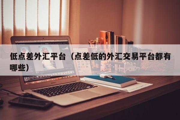 低点差外汇平台（点差低的外汇交易平台都有哪些）
