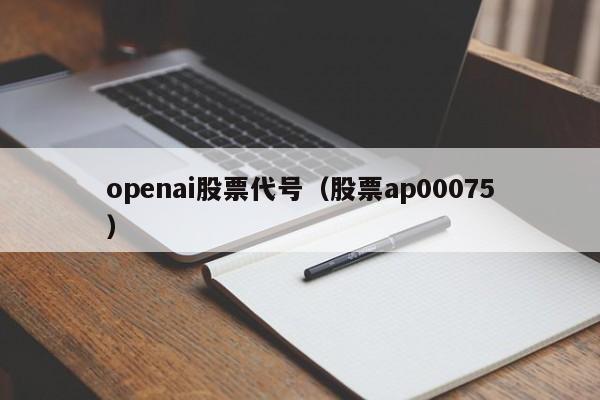 openai股票代号（股票ap00075）