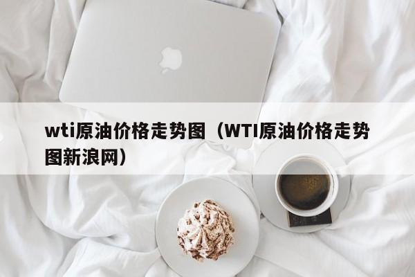 wti原油价格走势图（WTI原油价格走势图新浪网）